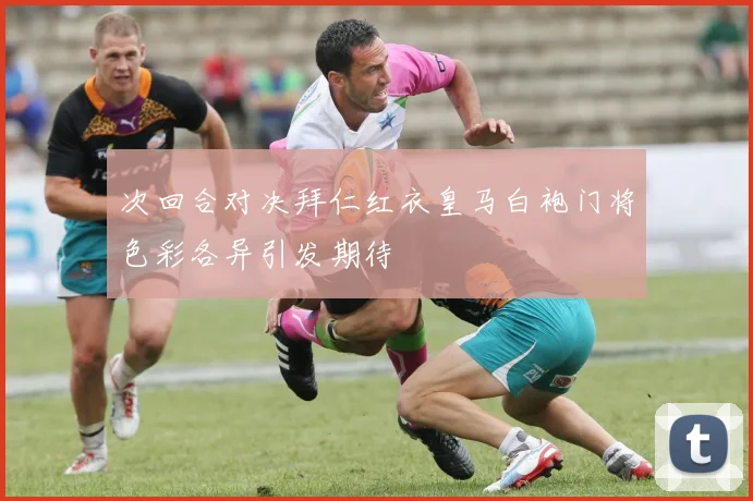 次回合对决拜仁红衣皇马白袍门将色彩各异引发期待