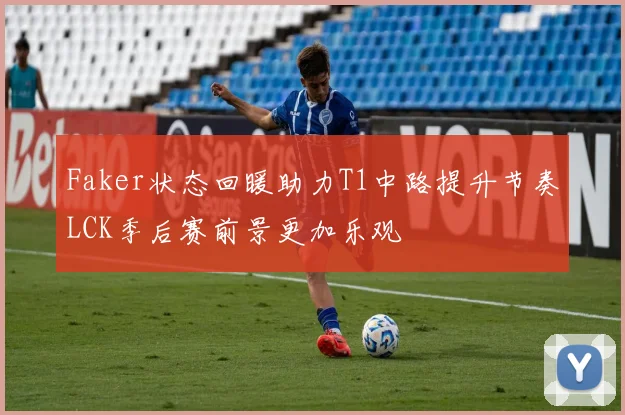 Faker状态回暖助力T1中路提升节奏LCK季后赛前景更加乐观