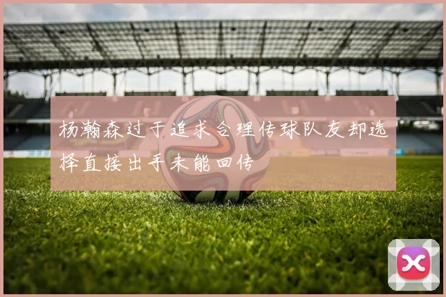 杨瀚森过于追求合理传球队友却选择直接出手未能回传