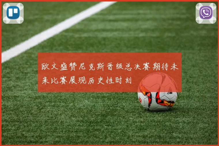 欧文盛赞尼克斯晋级总决赛期待未来比赛展现历史性时刻