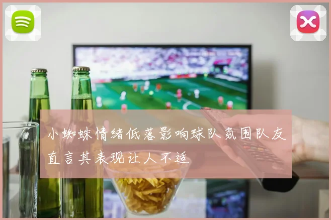 小蜘蛛情绪低落影响球队氛围队友直言其表现让人不适