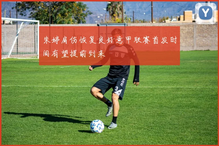 朱婷肩伤恢复良好意甲联赛首发时间有望提前到来