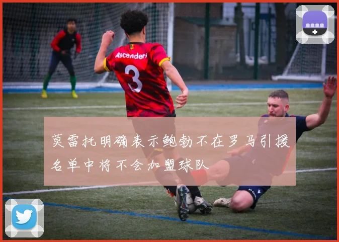 莫雷托明确表示鲍勃不在罗马引援名单中将不会加盟球队