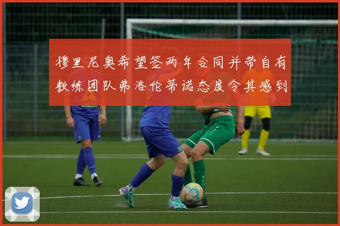 穆里尼奥希望签两年合同并带自有教练团队弗洛伦蒂诺态度令其感到失望