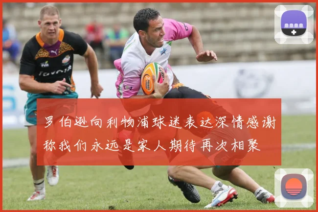 罗伯逊向利物浦球迷表达深情感谢称我们永远是家人期待再次相聚