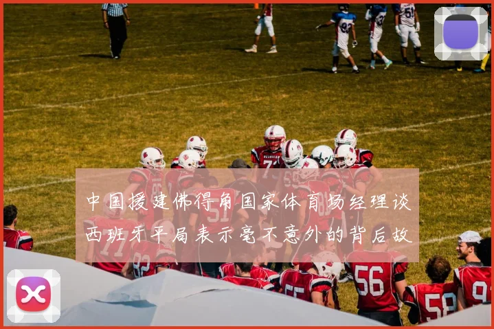 中国援建佛得角国家体育场经理谈西班牙平局表示毫不意外的背后故事