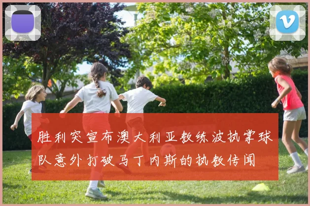 胜利突宣布澳大利亚教练波执掌球队意外打破马丁内斯的执教传闻