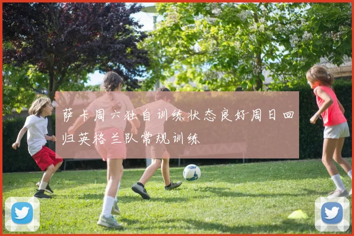 萨卡周六独自训练状态良好周日回归英格兰队常规训练
