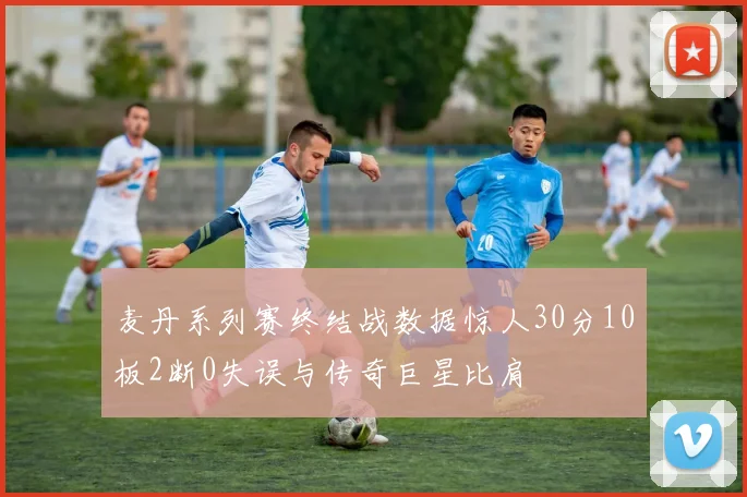 麦丹系列赛终结战数据惊人30分10板2断0失误与传奇巨星比肩