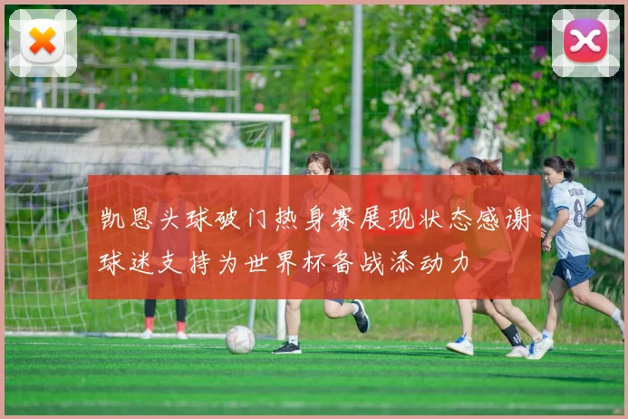 凯恩头球破门热身赛展现状态感谢球迷支持为世界杯备战添动力