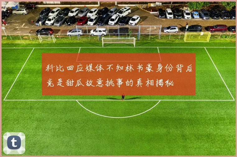 科比回应媒体不知林书豪身份背后竟是甜瓜故意挑事的真相揭秘