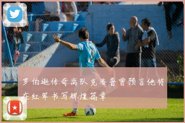 罗伯逊传奇离队克洛普曾预言他将在红军书写辉煌篇章