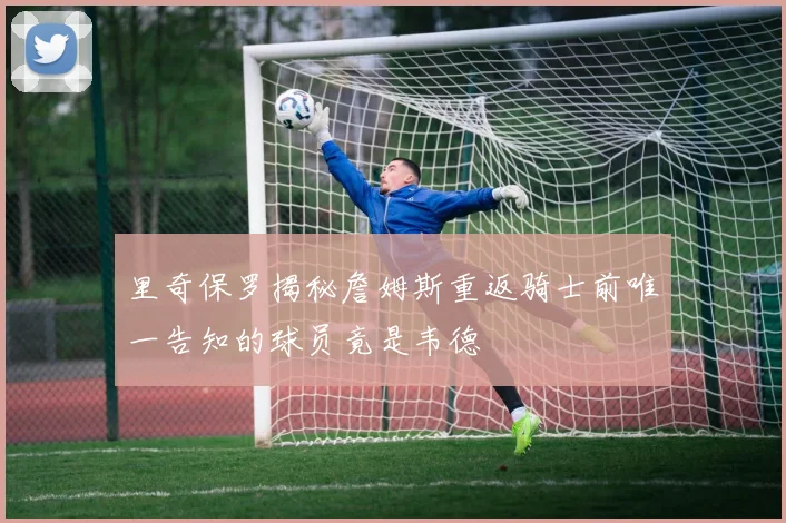里奇保罗揭秘詹姆斯重返骑士前唯一告知的球员竟是韦德