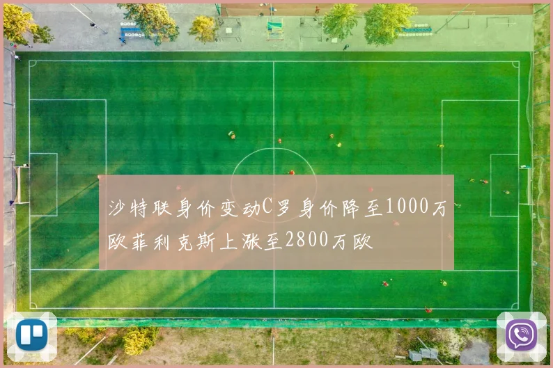 沙特联身价变动C罗身价降至1000万欧菲利克斯上涨至2800万欧