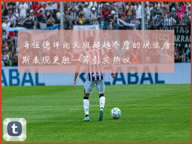 海伍德评论文班超越乔詹的说法唐斯表现更胜一筹引发热议