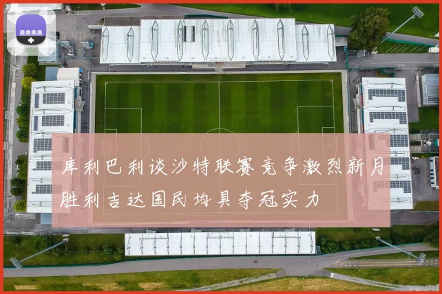 库利巴利谈沙特联赛竞争激烈新月胜利吉达国民均具夺冠实力