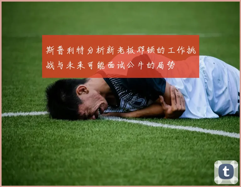 斯普利特分析新老板邓顿的工作挑战与未来可能面试公牛的局势