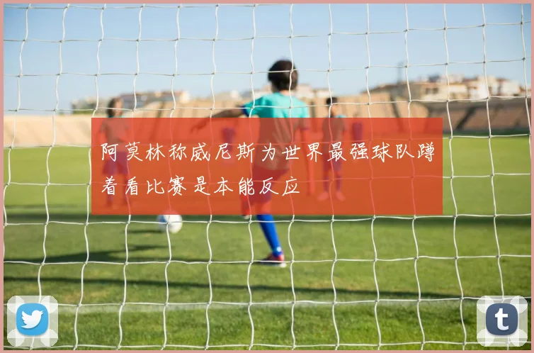阿莫林称威尼斯为世界最强球队蹲着看比赛是本能反应