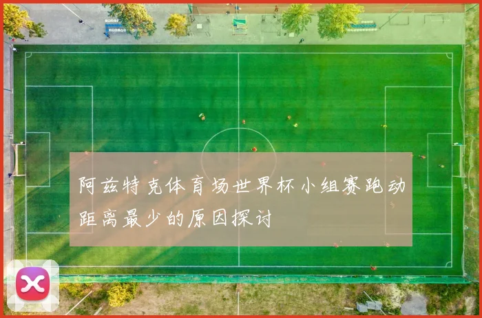 阿兹特克体育场世界杯小组赛跑动距离最少的原因探讨