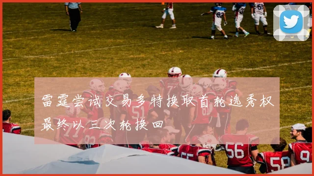 雷霆尝试交易多特换取首轮选秀权最终以三次轮换回