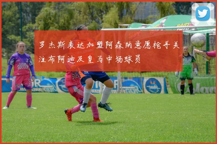罗杰斯表达加盟阿森纳意愿枪手关注布阿迪及皇马中场球员