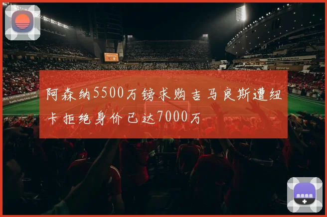 阿森纳5500万镑求购吉马良斯遭纽卡拒绝身价已达7000万