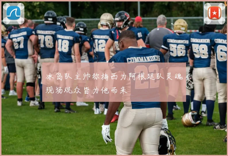 冰岛队主帅称梅西为阿根廷队灵魂现场观众皆为他而来