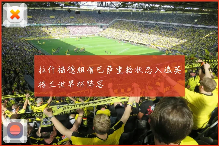 拉什福德租借巴萨重拾状态入选英格兰世界杯阵容