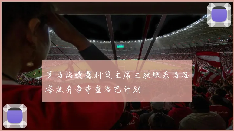 罗马诺透露科莫主席主动联系马洛塔放弃争夺查洛巴计划