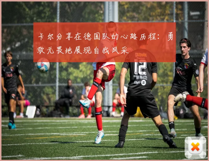 卡尔分享在德国队的心路历程：勇敢无畏地展现自我风采