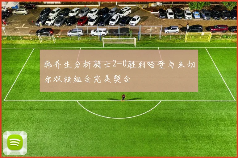 韩乔生分析骑士2-0胜利哈登与米切尔双核组合完美契合
