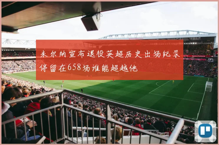 米尔纳宣布退役英超历史出场纪录停留在658场谁能超越他