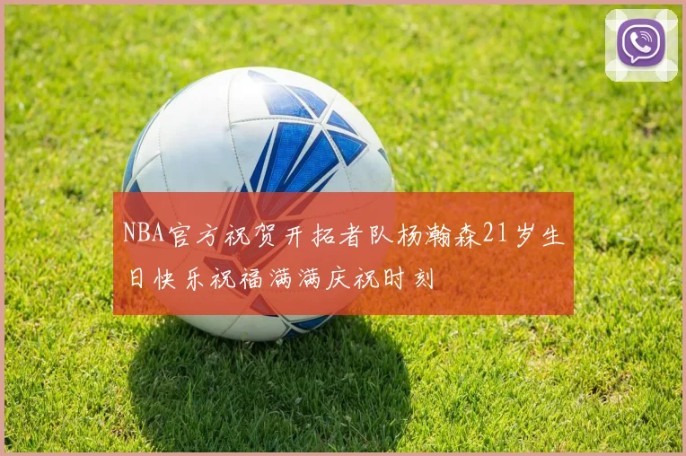 NBA官方祝贺开拓者队杨瀚森21岁生日快乐祝福满满庆祝时刻