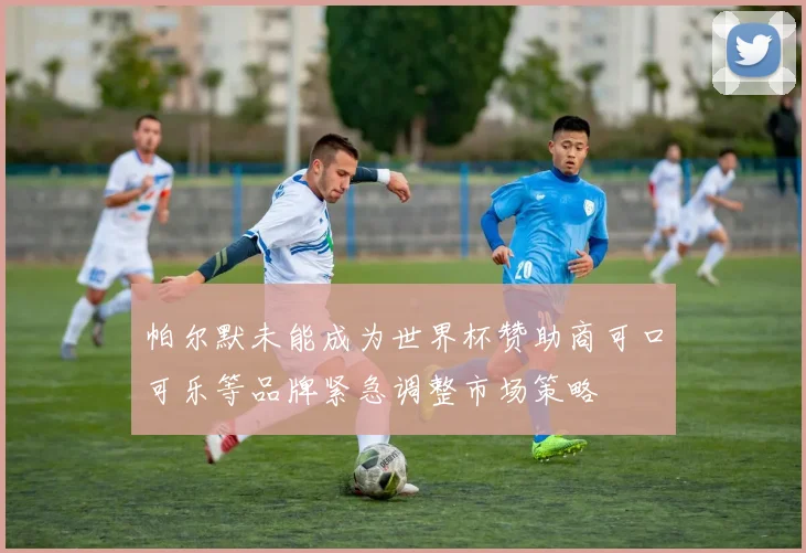 帕尔默未能成为世界杯赞助商可口可乐等品牌紧急调整市场策略