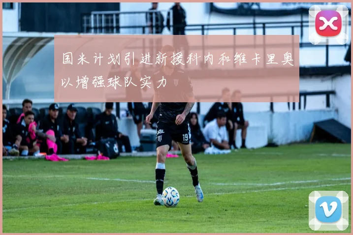 国米计划引进新援科内和维卡里奥以增强球队实力