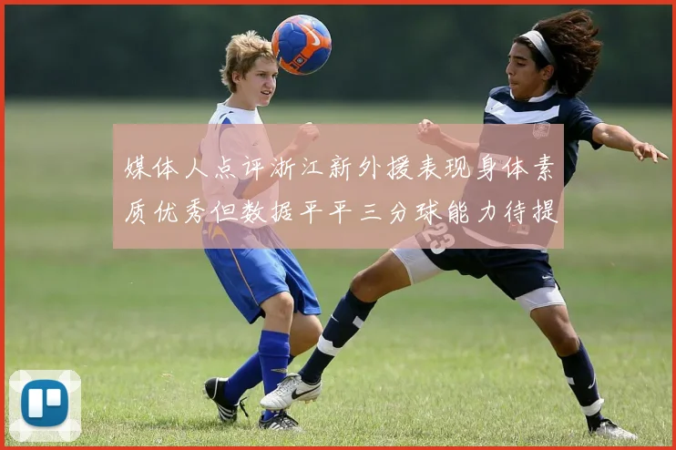 媒体人点评浙江新外援表现身体素质优秀但数据平平三分球能力待提升